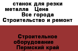 станок для резки металла › Цена ­ 25 000 - Все города Строительство и ремонт » Строительное оборудование   . Пермский край,Добрянка г.